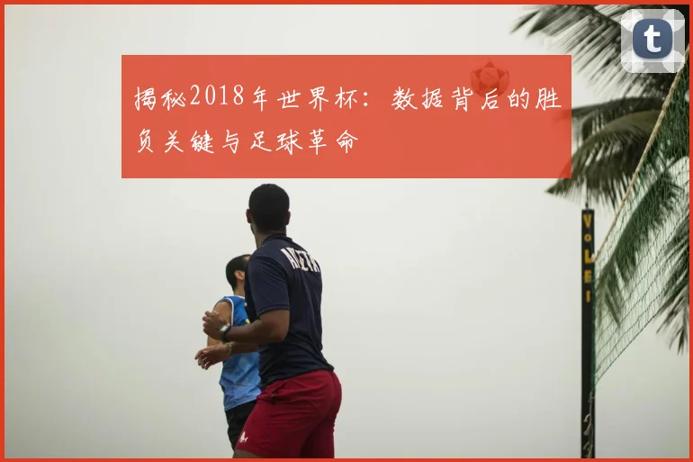 揭秘2018年世界杯:数据背后的胜负关键与足球革命