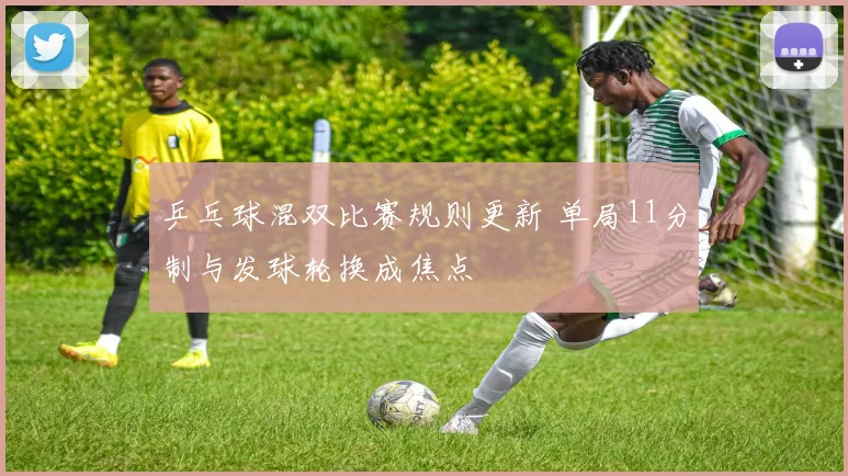 乒乓球混双比赛规则更新 单局11分制与发球轮换成焦点