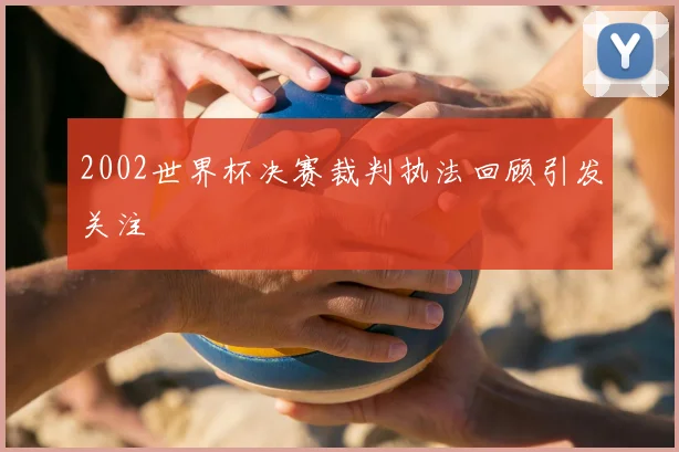 2002世界杯决赛裁判执法回顾引发关注