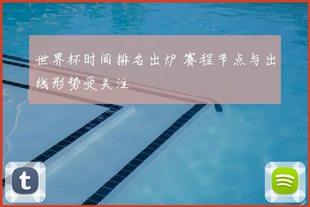 世界杯时间排名出炉 赛程节点与出线形势受关注