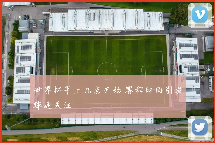 世界杯早上几点开始 赛程时间引发球迷关注