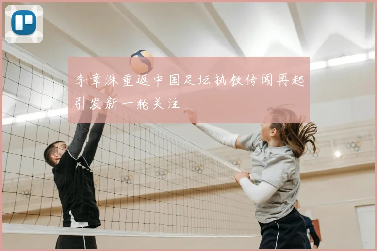 李章洙重返中国足坛执教传闻再起引发新一轮关注