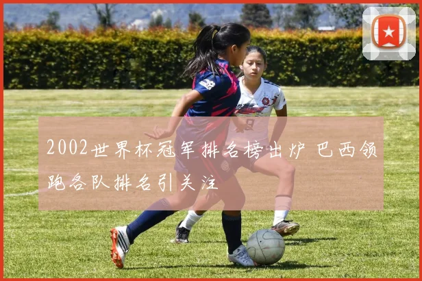 2002世界杯冠军排名榜出炉 巴西领跑各队排名引关注
