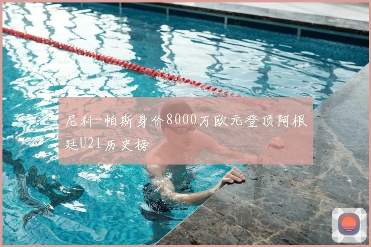 尼科-帕斯身价8000万欧元登顶阿根廷U21历史榜