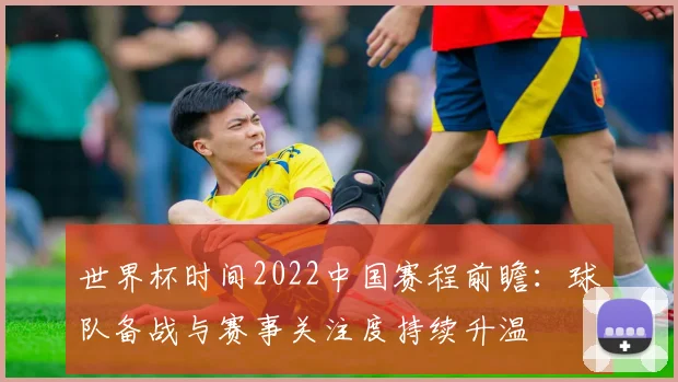 世界杯时间2022中国赛程前瞻:球队备战与赛事关注度持续升温