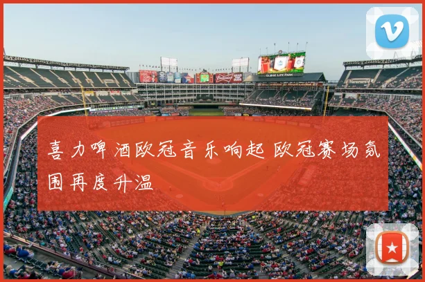 喜力啤酒欧冠音乐响起 欧冠赛场氛围再度升温