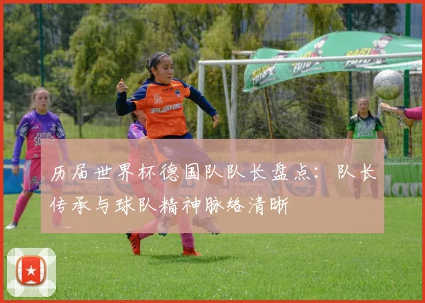 历届世界杯德国队队长盘点:队长传承与球队精神脉络清晰