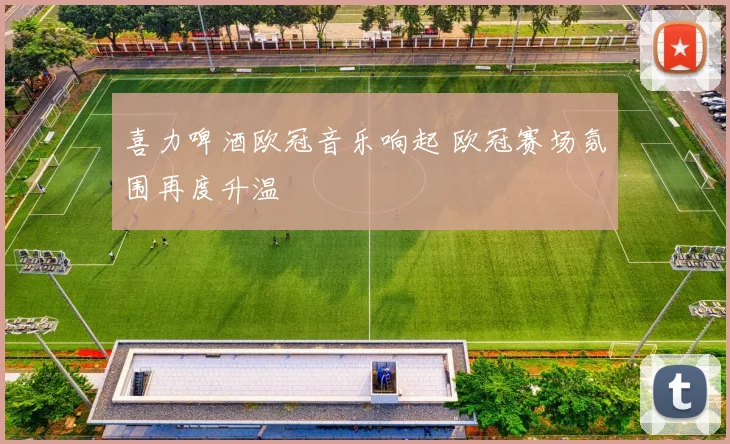 喜力啤酒欧冠音乐响起 欧冠赛场氛围再度升温