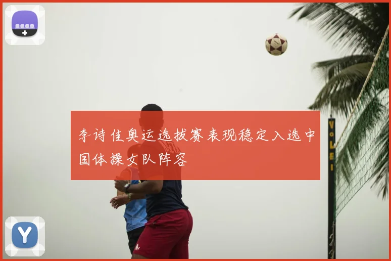 李诗佳奥运选拔赛表现稳定入选中国体操女队阵容