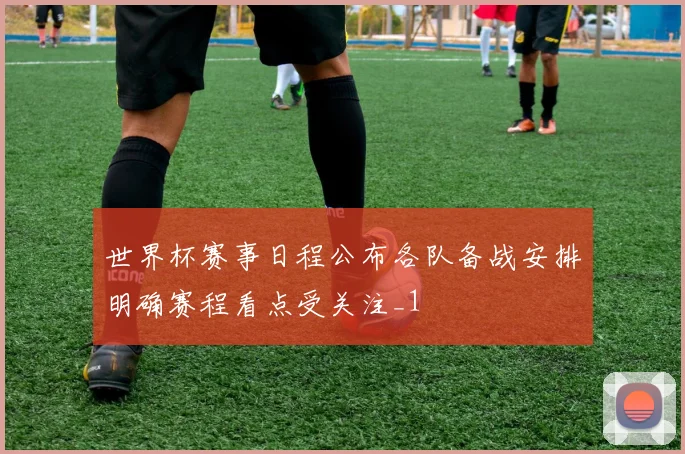 世界杯赛事日程公布各队备战安排明确赛程看点受关注_1