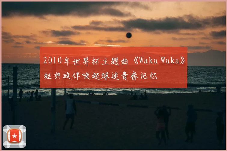 2010年世界杯主题曲《Waka Waka》经典旋律唤起球迷青春记忆
