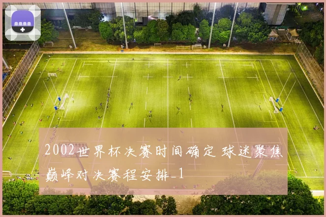2002世界杯决赛时间确定 球迷聚焦巅峰对决赛程安排_1