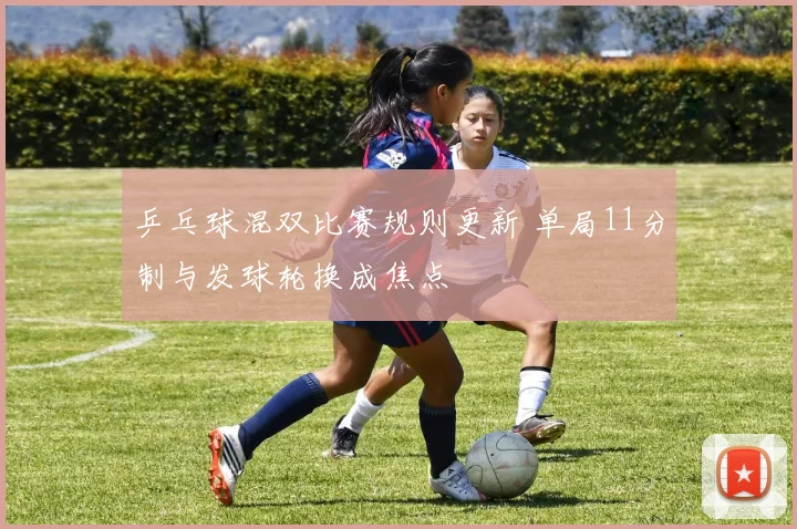 乒乓球混双比赛规则更新 单局11分制与发球轮换成焦点