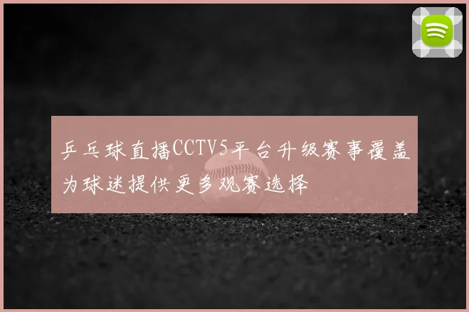 乒乓球直播CCTV5平台升级赛事覆盖为球迷提供更多观赛选择