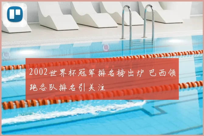 2002世界杯冠军排名榜出炉 巴西领跑各队排名引关注