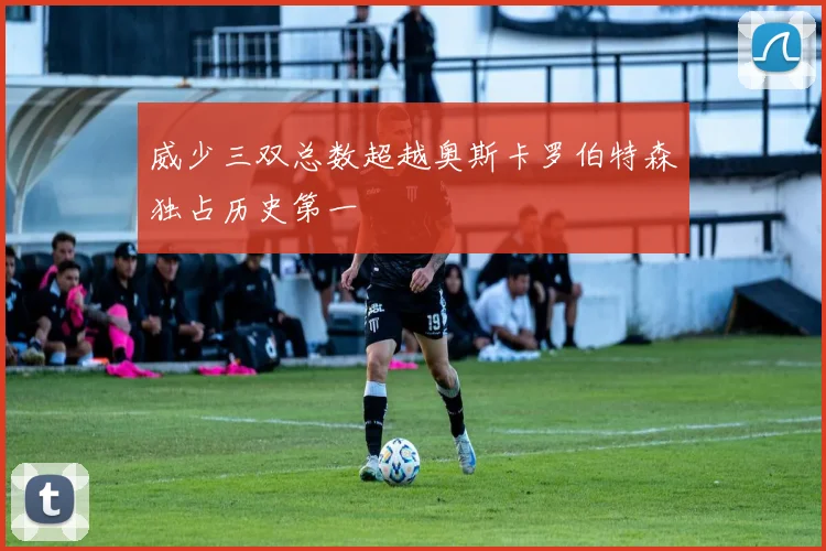 威少三双总数超越奥斯卡罗伯特森独占历史第一