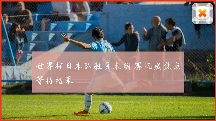 世界杯日本队胜负未明 赛况成焦点等待结果