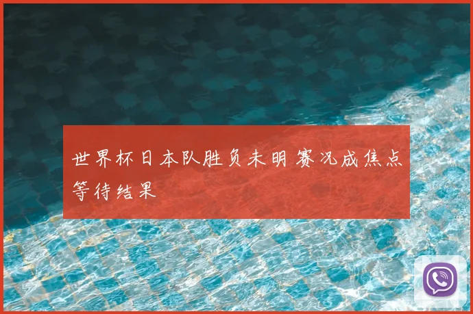 世界杯日本队胜负未明 赛况成焦点等待结果