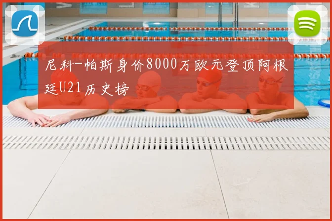 尼科-帕斯身价8000万欧元登顶阿根廷U21历史榜