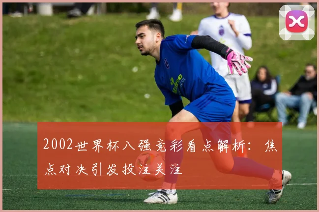 2002世界杯八强竞彩看点解析:焦点对决引发投注关注