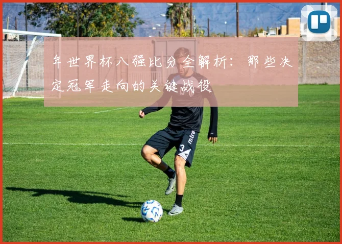 年世界杯八强比分全解析:那些决定冠军走向的关键战役