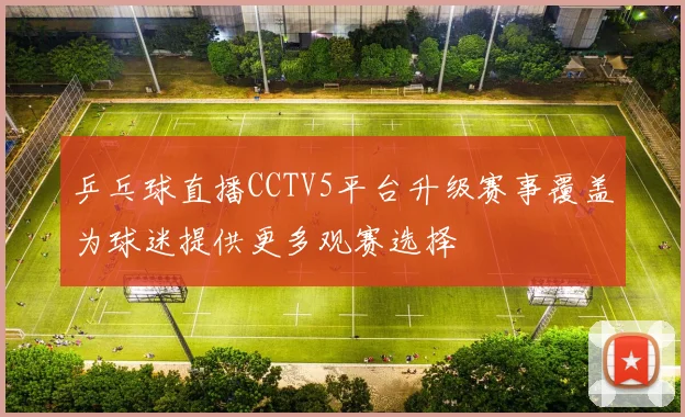 乒乓球直播CCTV5平台升级赛事覆盖为球迷提供更多观赛选择