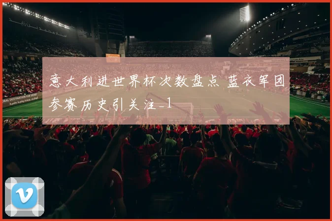 意大利进世界杯次数盘点 蓝衣军团参赛历史引关注_1