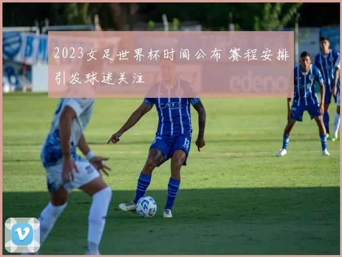 2023女足世界杯时间公布 赛程安排引发球迷关注