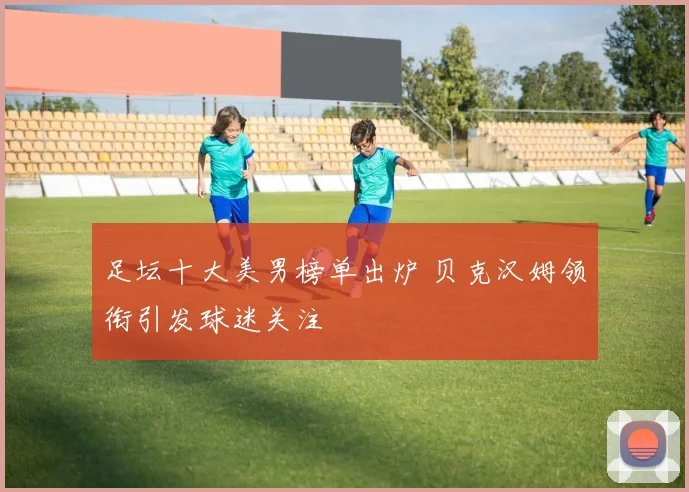 足坛十大美男榜单出炉 贝克汉姆领衔引发球迷关注