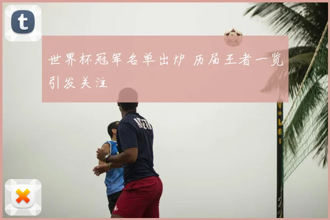 世界杯冠军名单出炉 历届王者一览引发关注
