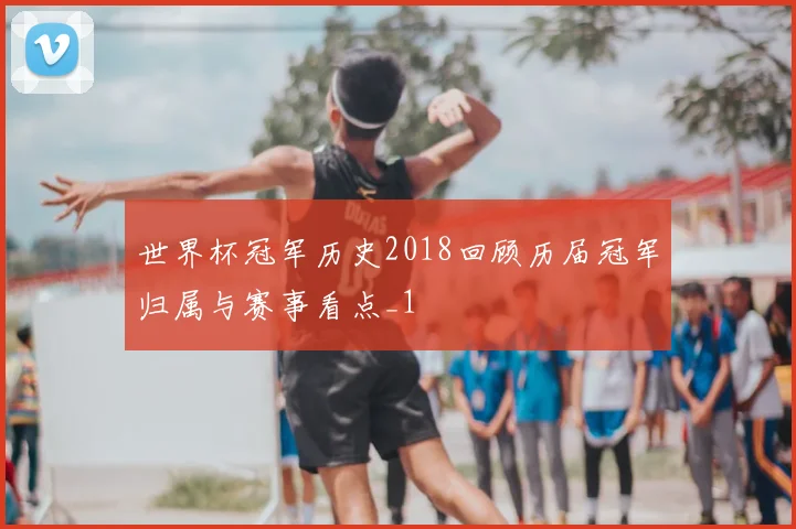 世界杯冠军历史2018回顾历届冠军归属与赛事看点_1