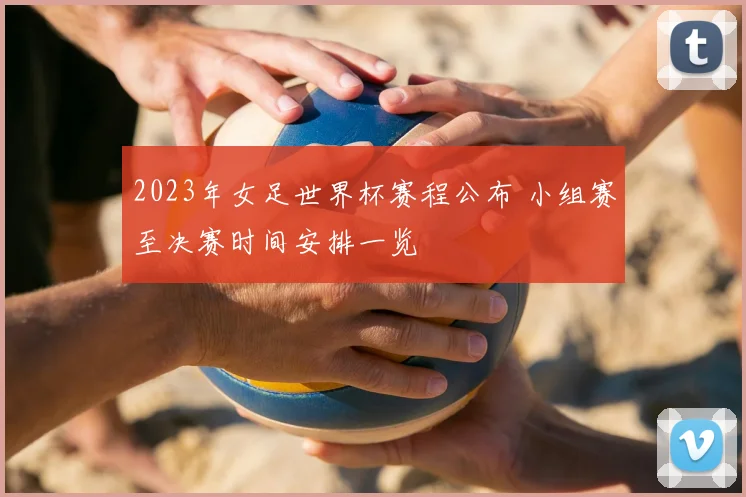 2023年女足世界杯赛程公布 小组赛至决赛时间安排一览