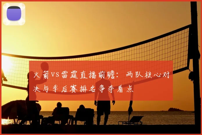 火箭vs雷霆直播前瞻：两队核心对决与季后赛排名争夺看点