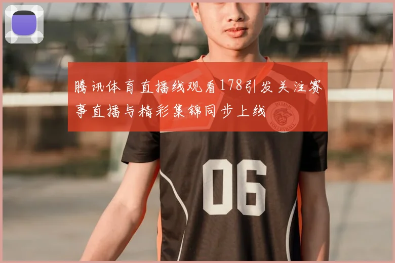 腾讯体育直播线观看178引发关注赛事直播与精彩集锦同步上线