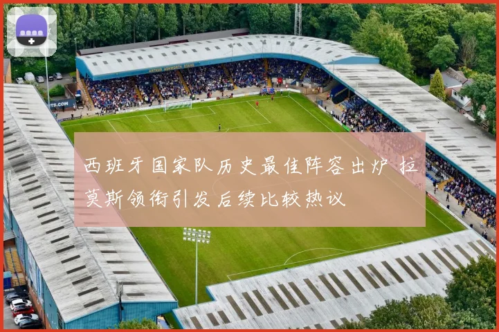 西班牙国家队历史最佳阵容出炉 拉莫斯领衔引发后续比较热议