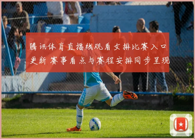 腾讯体育直播线观看女排比赛入口更新 赛事看点与赛程安排同步呈现