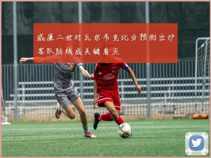 威廉二世对瓦尔韦克比分预测出炉客队防线成关键看点