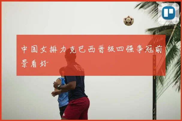 中国女排力克巴西晋级四强争冠前景看好