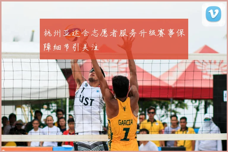 杭州亚运会志愿者服务升级赛事保障细节引关注
