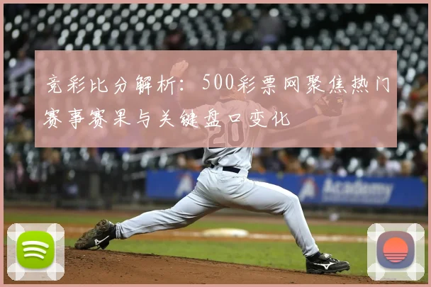 竞彩比分解析：500彩票网聚焦热门赛事赛果与关键盘口变化
