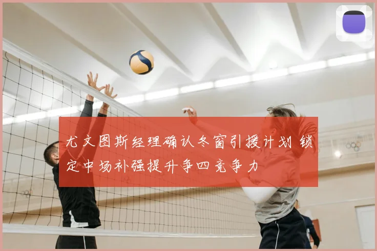 尤文图斯经理确认冬窗引援计划 锁定中场补强提升争四竞争力