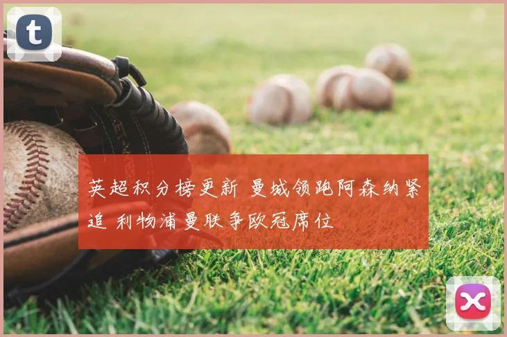英超积分榜更新 曼城领跑阿森纳紧追 利物浦曼联争欧冠席位