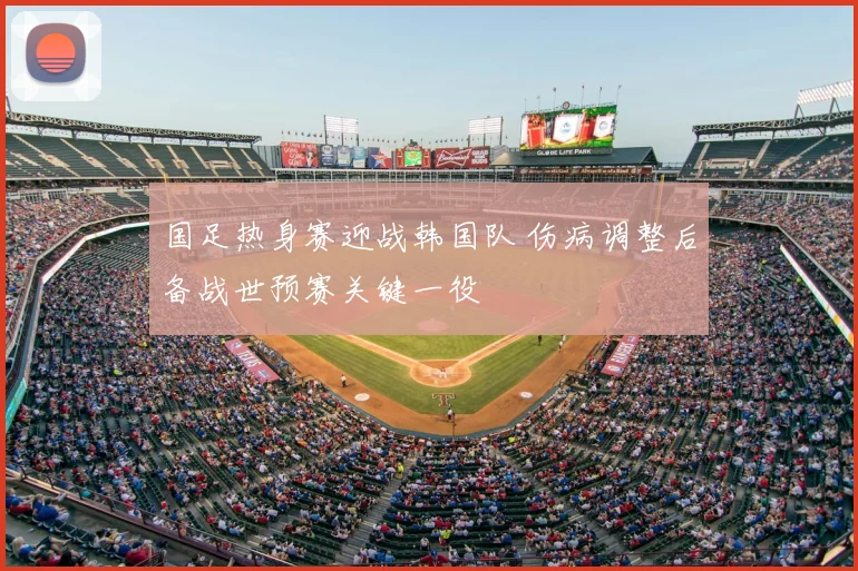国足热身赛迎战韩国队 伤病调整后备战世预赛关键一役