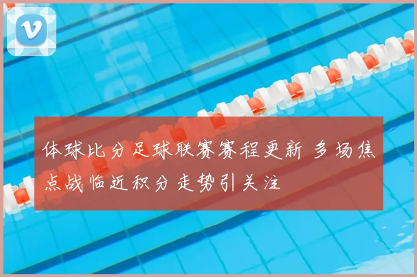 体球比分足球联赛赛程更新 多场焦点战临近积分走势引关注
