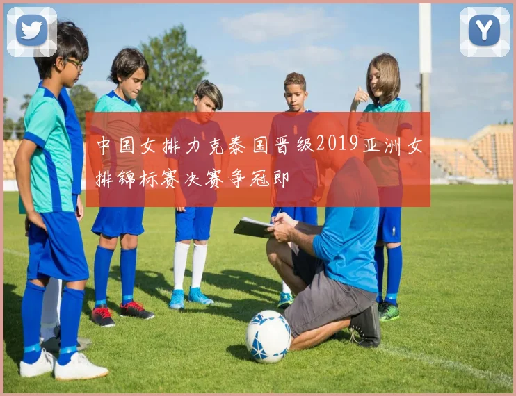 中国女排力克泰国晋级2019亚洲女排锦标赛决赛争冠即