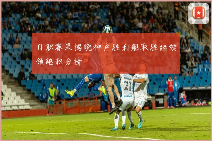 日职赛果揭晓神户胜利船取胜继续领跑积分榜