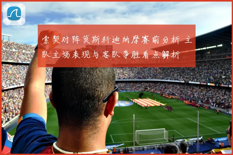 索契对阵莫斯科迪纳摩赛前分析 主队主场表现与客队争胜看点解析