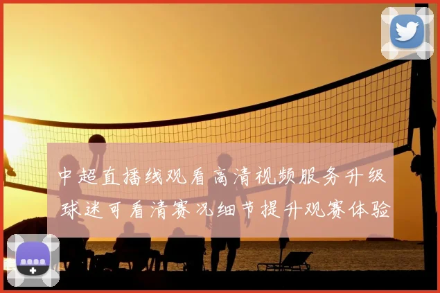 中超直播线观看高清视频服务升级 球迷可看清赛况细节提升观赛体验