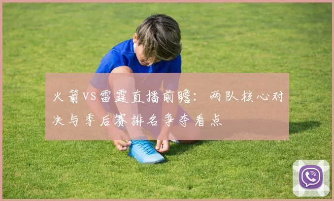 火箭vs雷霆直播前瞻：两队核心对决与季后赛排名争夺看点
