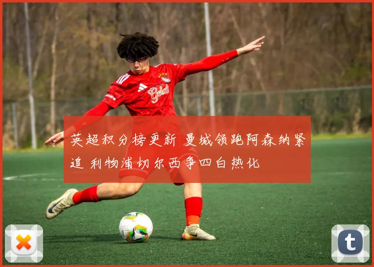 英超积分榜更新 曼城领跑阿森纳紧追 利物浦切尔西争四白热化